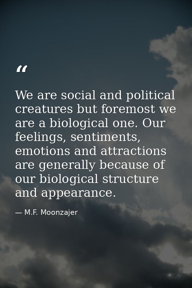 We are social and political creatures but foremost we are a biological one. Our feelings, sentiments, emotions and attra — M.F. Moonzajer