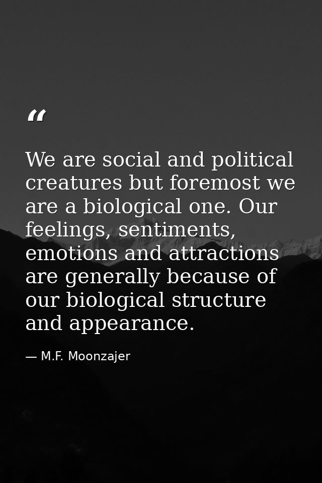We are social and political creatures but foremost we are a biological one. Our feelings, sentiments, emotions and attra — M.F. Moonzajer