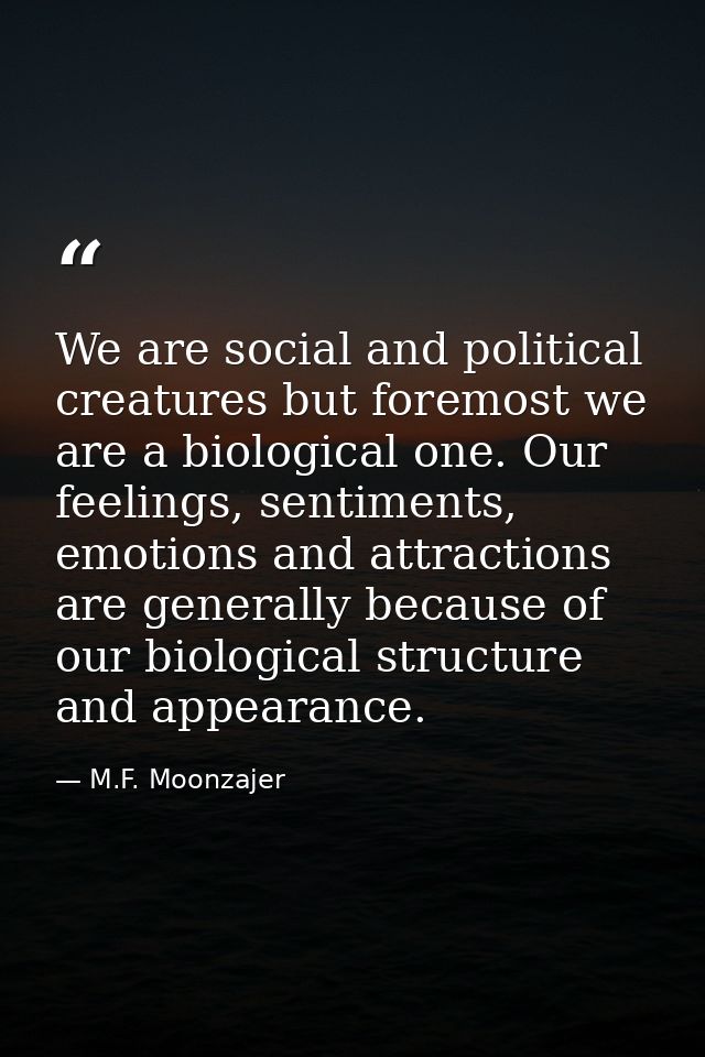 We are social and political creatures but foremost we are a biological one. Our feelings, sentiments, emotions and attra — M.F. Moonzajer