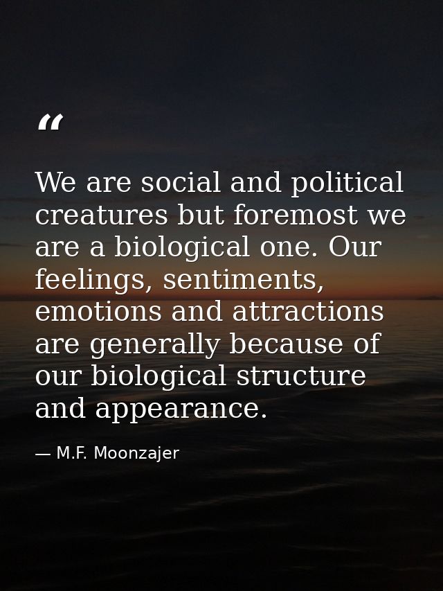 We are social and political creatures but foremost we are a biological one. Our feelings, sentiments, emotions and attra — M.F. Moonzajer