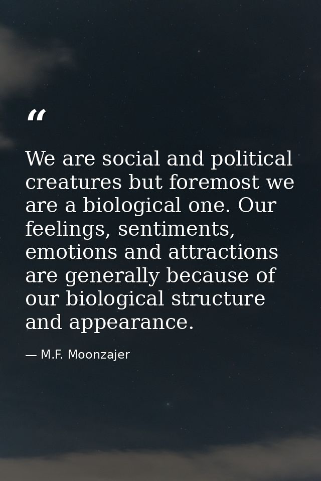 We are social and political creatures but foremost we are a biological one. Our feelings, sentiments, emotions and attra — M.F. Moonzajer