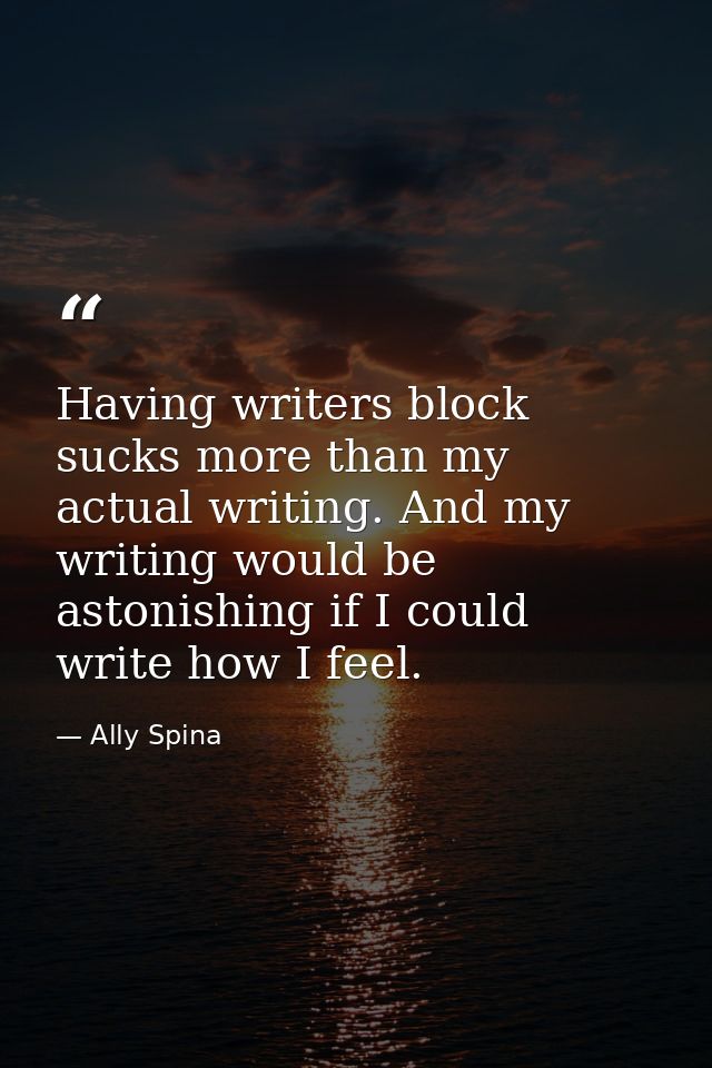 Having writers block sucks more than my actual writing. And my writing would be astonishing if I could write how I feel. — Ally Spina