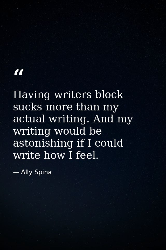 Having writers block sucks more than my actual writing. And my writing would be astonishing if I could write how I feel. — Ally Spina