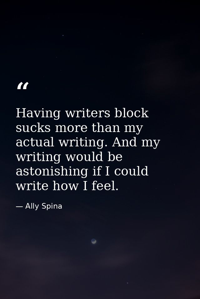 Having writers block sucks more than my actual writing. And my writing would be astonishing if I could write how I feel. — Ally Spina