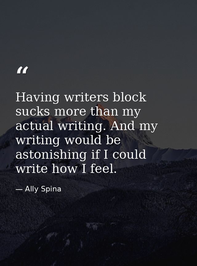 Having writers block sucks more than my actual writing. And my writing would be astonishing if I could write how I feel. — Ally Spina