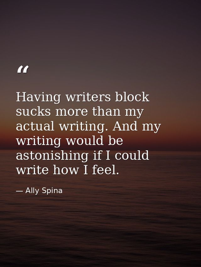 Having writers block sucks more than my actual writing. And my writing would be astonishing if I could write how I feel. — Ally Spina