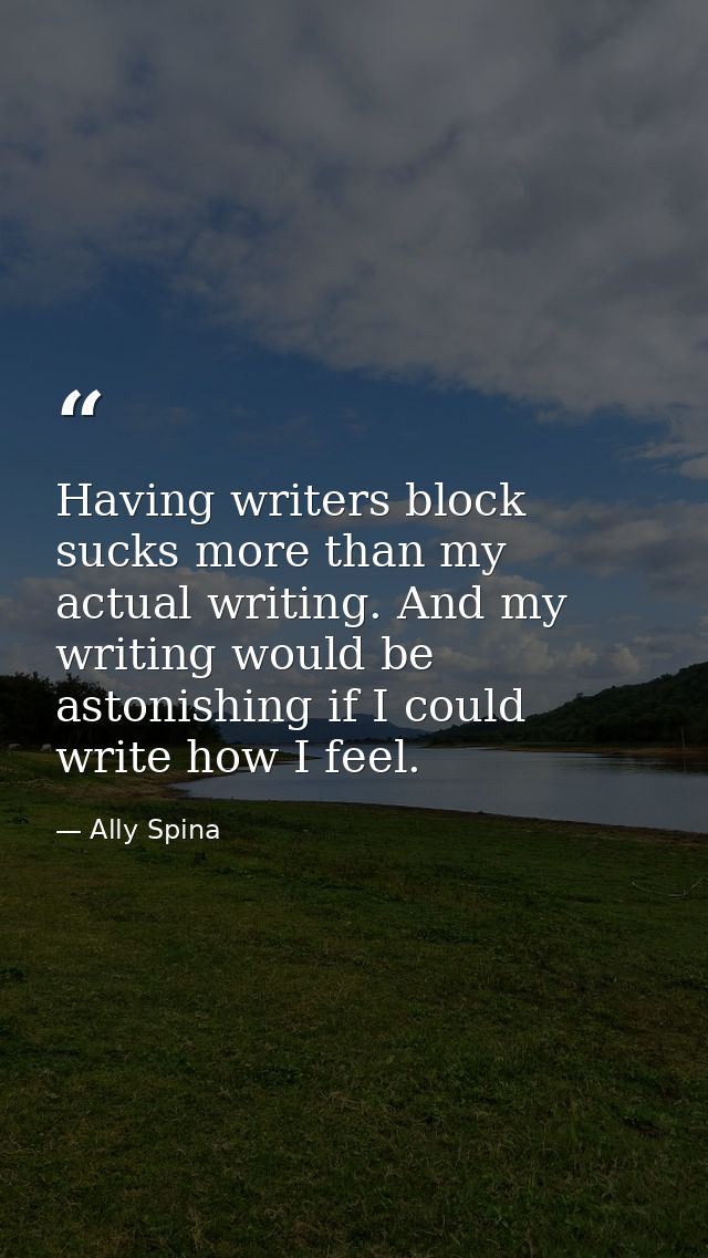 Having writers block sucks more than my actual writing. And my writing would be astonishing if I could write how I feel. — Ally Spina