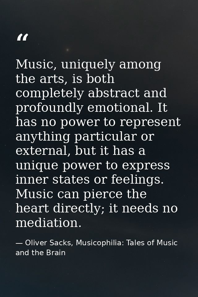Music, uniquely among the arts, is both completely abstract and profoundly emotional. It has no power to represent anyth — Oliver Sacks, Musicophilia: Tales of Music and the Brain