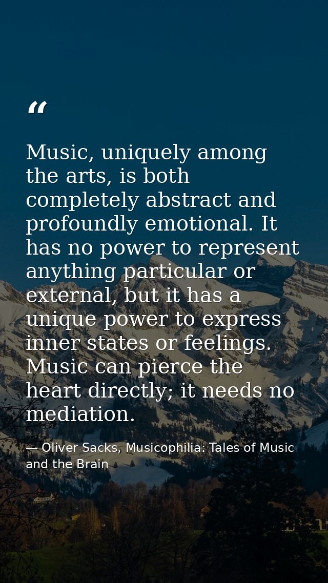Music, uniquely among the arts, is both completely abstract and profoundly emotional. It has no power to represent anyth — Oliver Sacks, Musicophilia: Tales of Music and the Brain
