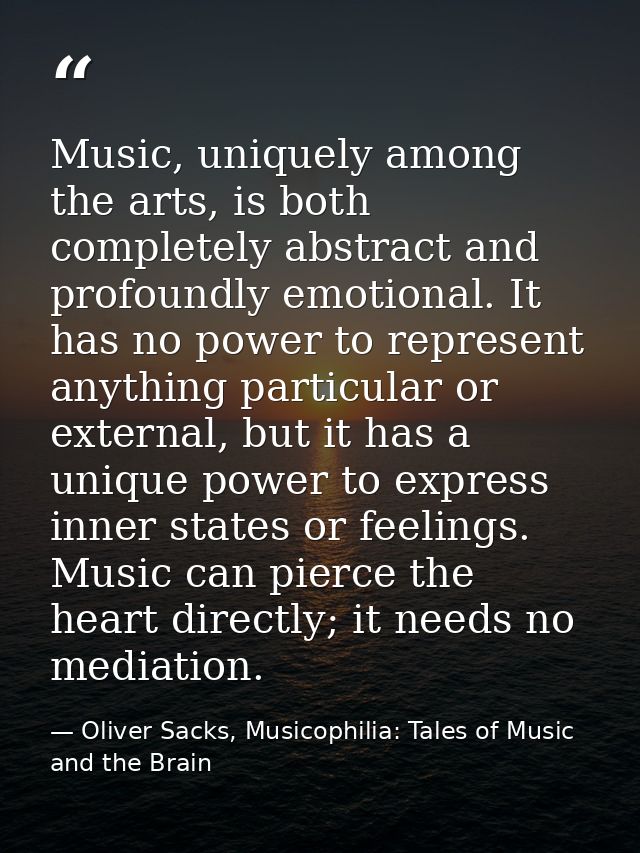 Music, uniquely among the arts, is both completely abstract and profoundly emotional. It has no power to represent anyth — Oliver Sacks, Musicophilia: Tales of Music and the Brain
