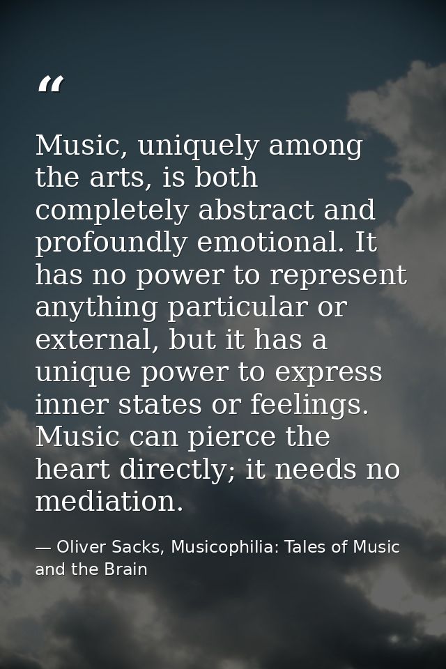 Music, uniquely among the arts, is both completely abstract and profoundly emotional. It has no power to represent anyth — Oliver Sacks, Musicophilia: Tales of Music and the Brain