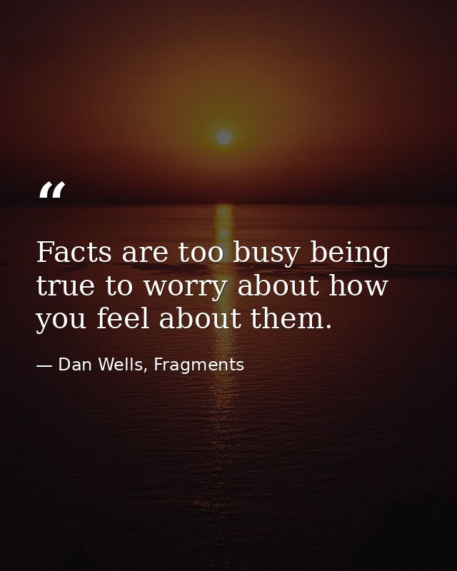 Facts are too busy being true to worry about how you feel about them. — Dan Wells, Fragments