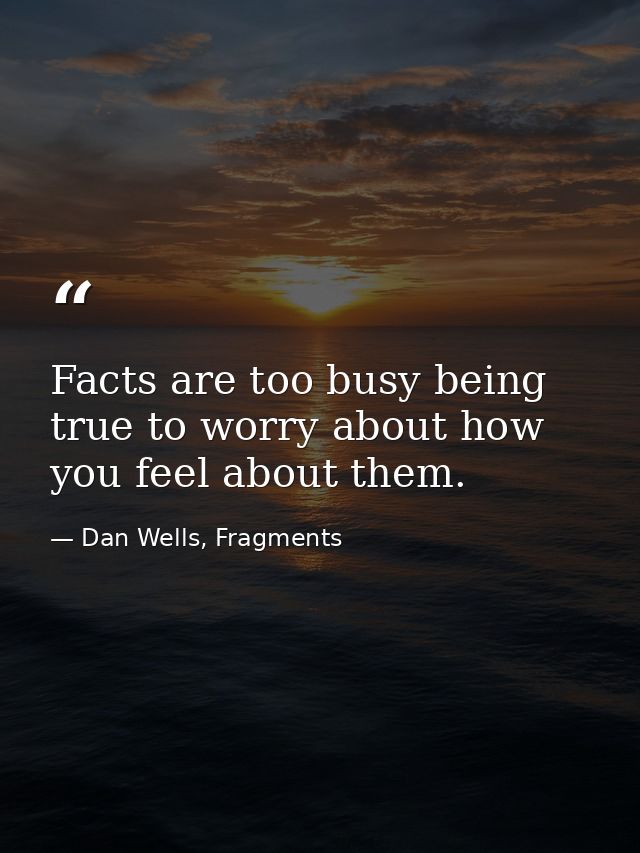 Facts are too busy being true to worry about how you feel about them. — Dan Wells, Fragments