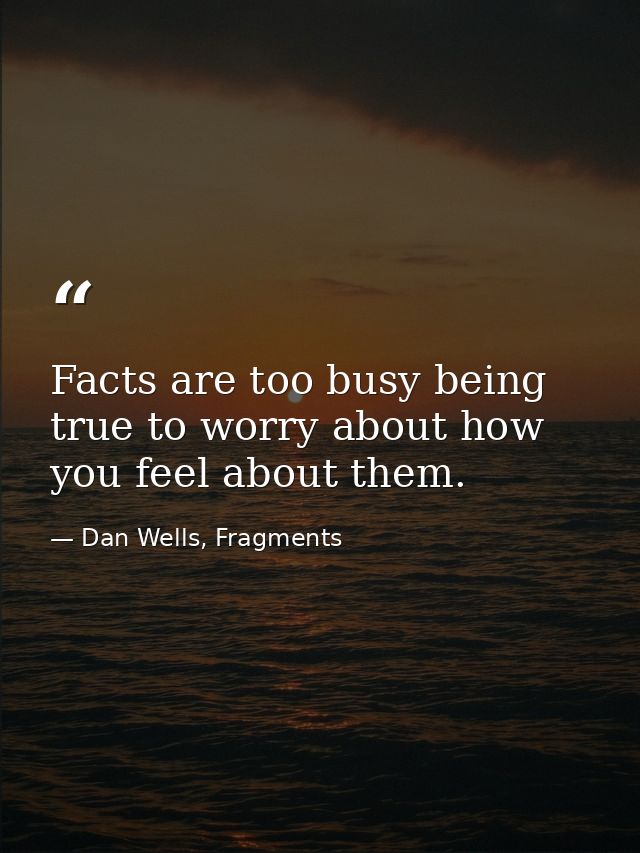 Facts are too busy being true to worry about how you feel about them. — Dan Wells, Fragments