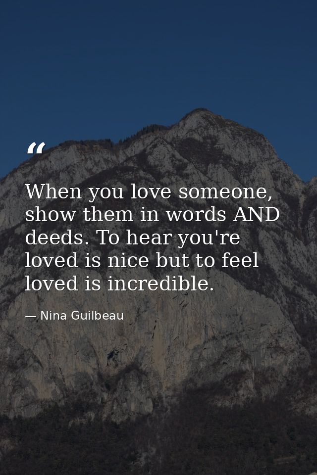 When you love someone, show them in words AND deeds. To hear you're loved is nice but to feel loved is incredible. — Nina Guilbeau