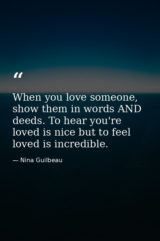 When you love someone, show them in words AND deeds. To hear you're loved is nice but to feel loved is incredible. — Nina Guilbeau