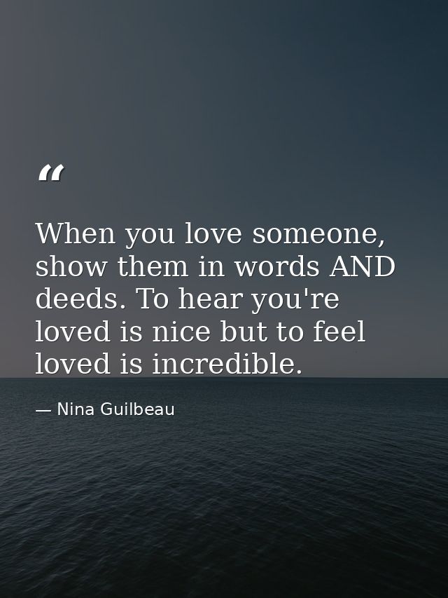 When you love someone, show them in words AND deeds. To hear you're loved is nice but to feel loved is incredible. — Nina Guilbeau