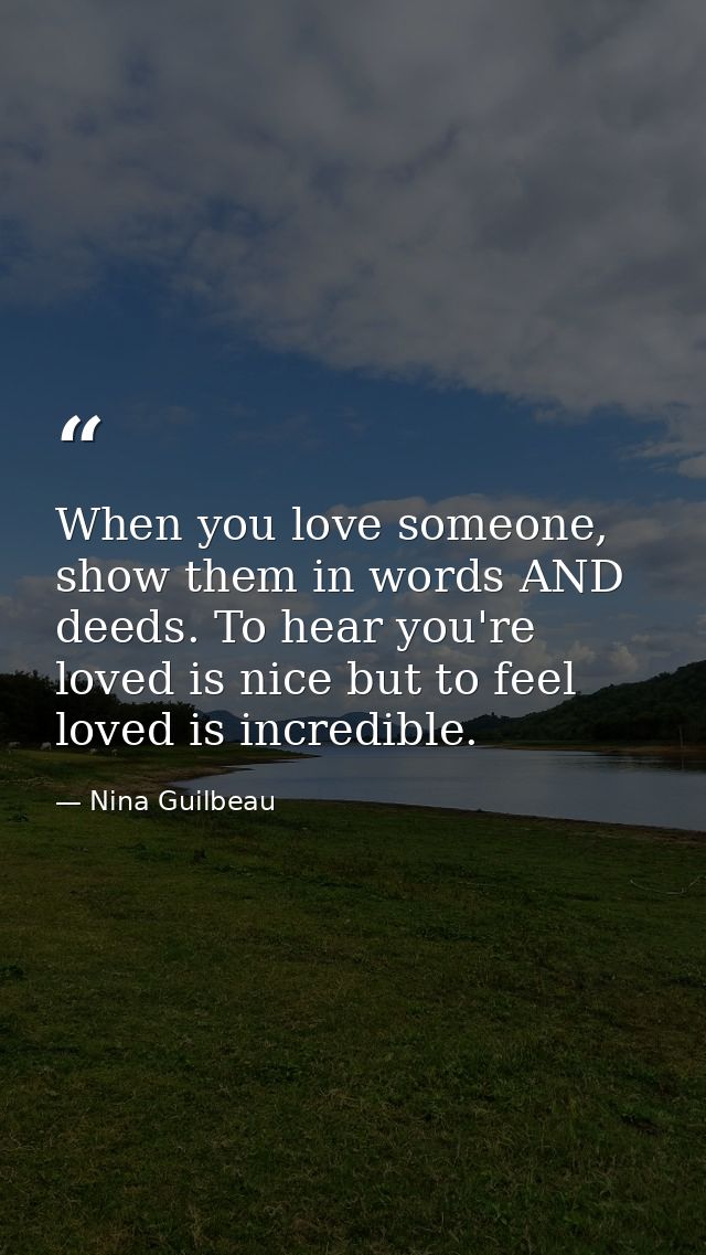 When you love someone, show them in words AND deeds. To hear you're loved is nice but to feel loved is incredible. — Nina Guilbeau