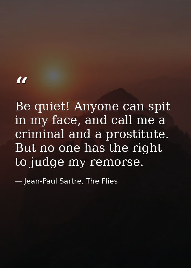 Be quiet! Anyone can spit in my face, and call me a criminal and a prostitute. But no one has the right to judge my remo — Jean-Paul Sartre, The Flies
