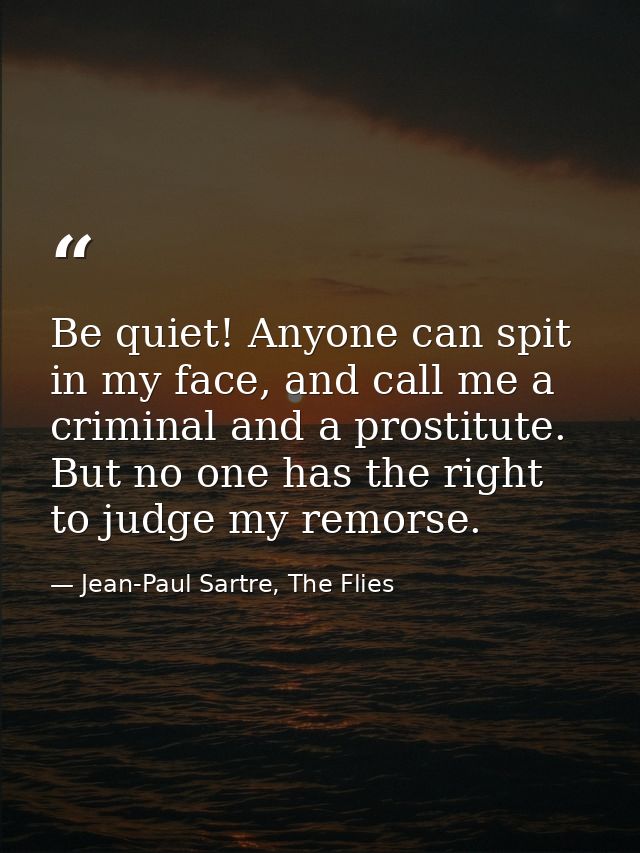 Be quiet! Anyone can spit in my face, and call me a criminal and a prostitute. But no one has the right to judge my remo — Jean-Paul Sartre, The Flies
