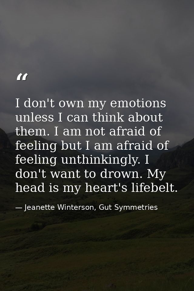 I don't own my emotions unless I can think about them. I am not afraid of feeling but I am afraid of feeling unthinkingl — Jeanette Winterson, Gut Symmetries