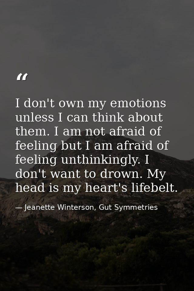 I don't own my emotions unless I can think about them. I am not afraid of feeling but I am afraid of feeling unthinkingl — Jeanette Winterson, Gut Symmetries