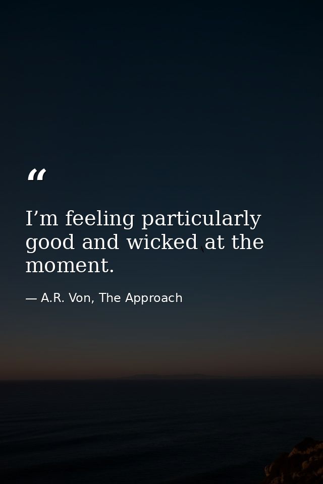 I’m feeling particularly good and wicked at the moment. — A.R. Von, The Approach