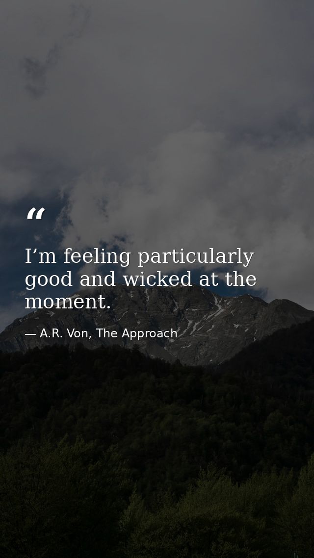 I’m feeling particularly good and wicked at the moment. — A.R. Von, The Approach