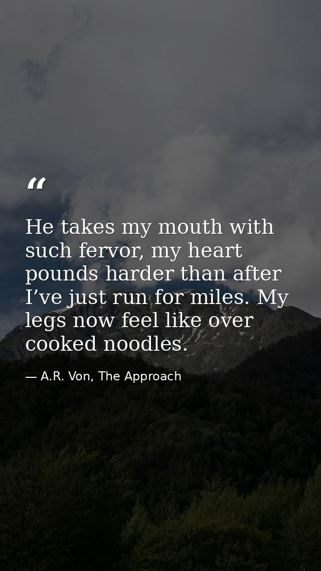 He takes my mouth with such fervor, my heart pounds harder than after I’ve just run for miles. My legs now feel like ove — A.R. Von, The Approach