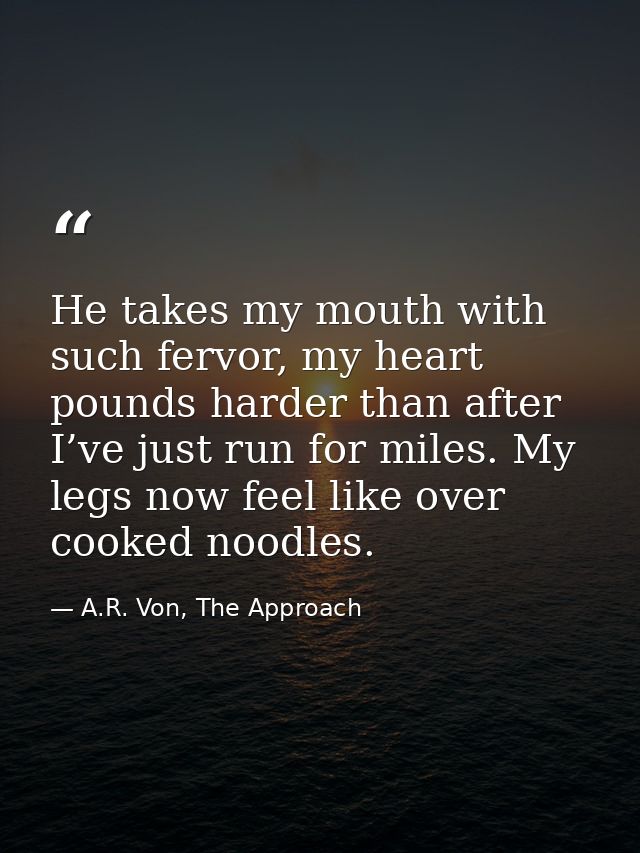 He takes my mouth with such fervor, my heart pounds harder than after I’ve just run for miles. My legs now feel like ove — A.R. Von, The Approach
