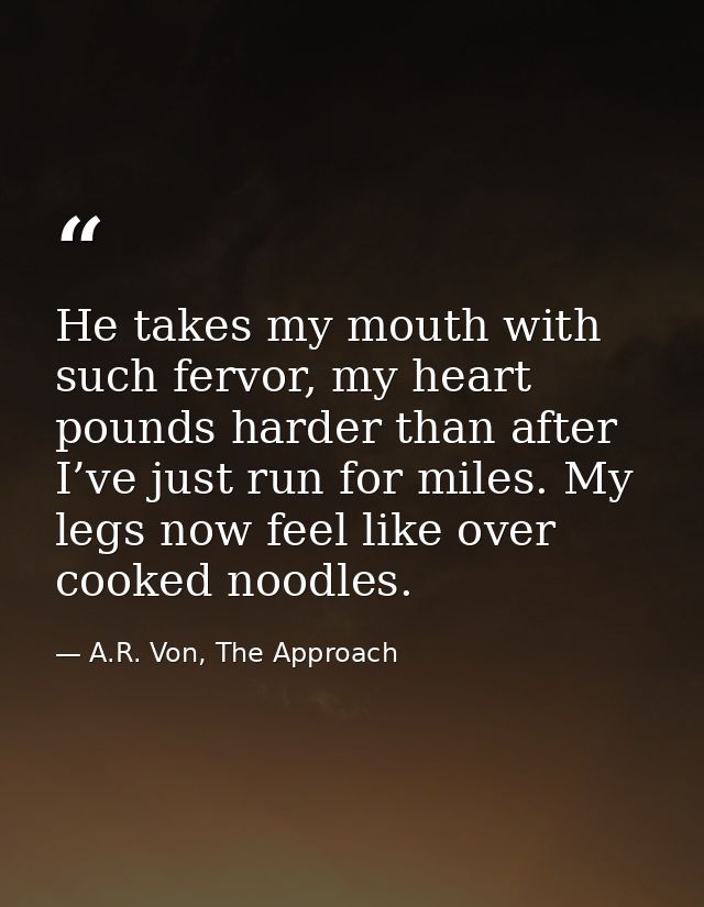 He takes my mouth with such fervor, my heart pounds harder than after I’ve just run for miles. My legs now feel like ove — A.R. Von, The Approach