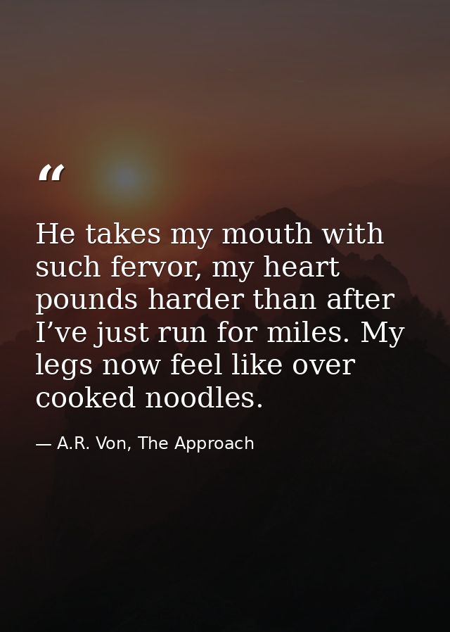 He takes my mouth with such fervor, my heart pounds harder than after I’ve just run for miles. My legs now feel like ove — A.R. Von, The Approach