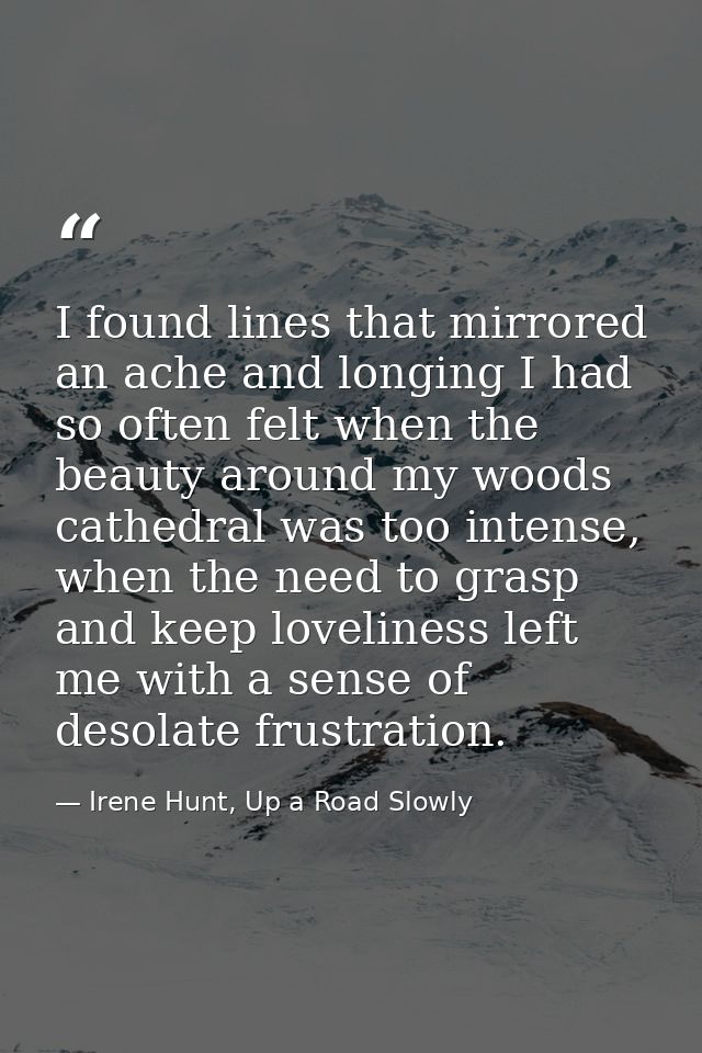 I found lines that mirrored an ache and longing I had so often felt when the beauty around my woods cathedral was too in — Irene Hunt, Up a Road Slowly
