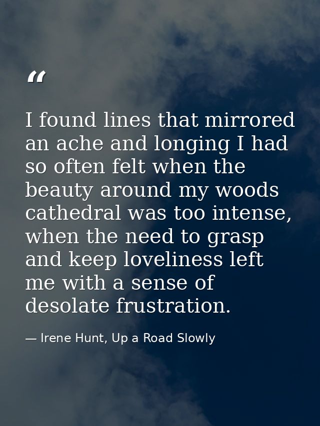 I found lines that mirrored an ache and longing I had so often felt when the beauty around my woods cathedral was too in — Irene Hunt, Up a Road Slowly