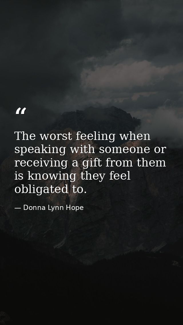 The worst feeling when speaking with someone or receiving a gift from them is knowing they feel obligated to. — Donna Lynn Hope