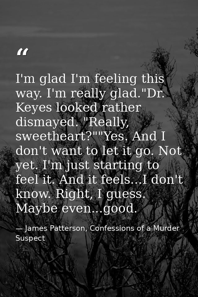 I'm glad I'm feeling this way. I'm really glad."Dr. Keyes looked rather dismayed. "Really, sweetheart?""Yes. And I don't — James Patterson, Confessions of a Murder Suspect