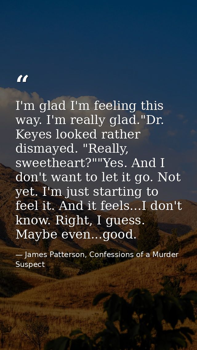 I'm glad I'm feeling this way. I'm really glad."Dr. Keyes looked rather dismayed. "Really, sweetheart?""Yes. And I don't — James Patterson, Confessions of a Murder Suspect