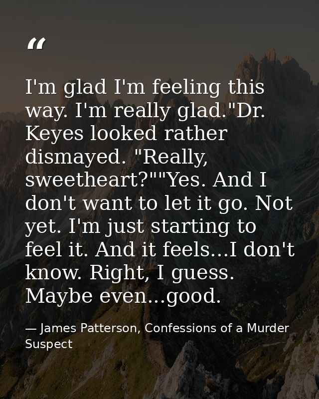 I'm glad I'm feeling this way. I'm really glad."Dr. Keyes looked rather dismayed. "Really, sweetheart?""Yes. And I don't — James Patterson, Confessions of a Murder Suspect