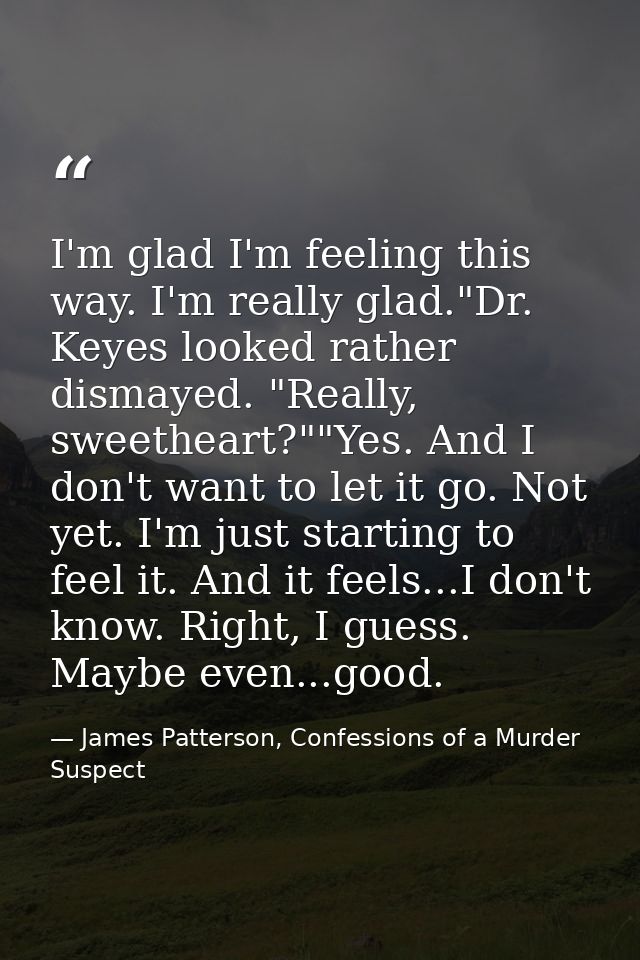 I'm glad I'm feeling this way. I'm really glad."Dr. Keyes looked rather dismayed. "Really, sweetheart?""Yes. And I don't — James Patterson, Confessions of a Murder Suspect