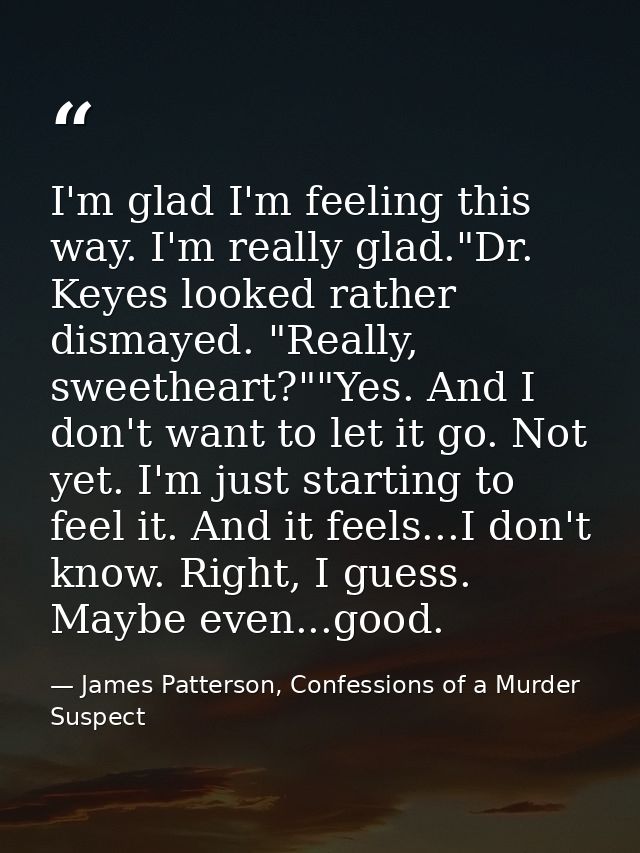 I'm glad I'm feeling this way. I'm really glad."Dr. Keyes looked rather dismayed. "Really, sweetheart?""Yes. And I don't — James Patterson, Confessions of a Murder Suspect