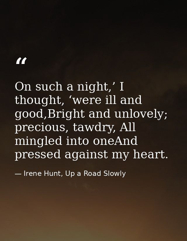 On such a night,’ I thought, ‘were ill and good,Bright and unlovely; precious, tawdry, All mingled into oneAnd pressed a — Irene Hunt, Up a Road Slowly