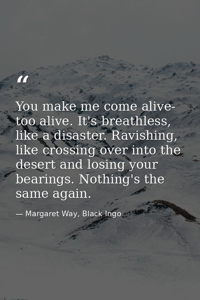 You make me come alive- too alive. It's breathless, like a disaster. Ravishing, like crossing over into the desert and l — Margaret Way, Black Ingo
