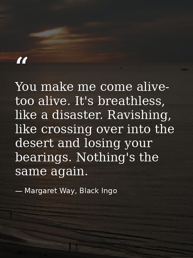 You make me come alive- too alive. It's breathless, like a disaster. Ravishing, like crossing over into the desert and l — Margaret Way, Black Ingo
