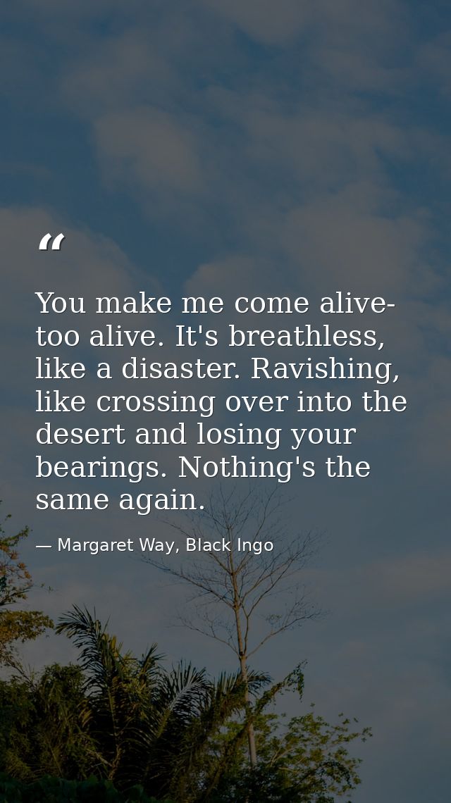 You make me come alive- too alive. It's breathless, like a disaster. Ravishing, like crossing over into the desert and l — Margaret Way, Black Ingo