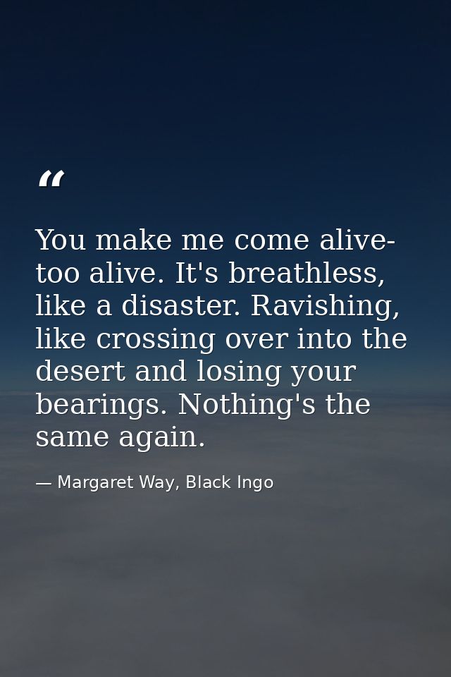 You make me come alive- too alive. It's breathless, like a disaster. Ravishing, like crossing over into the desert and l — Margaret Way, Black Ingo