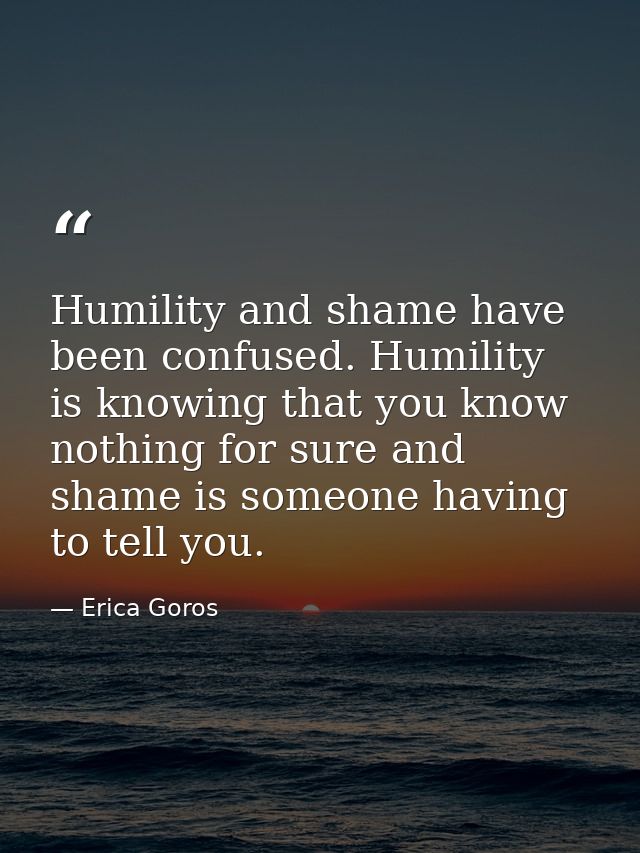 Humility and shame have been confused. Humility is knowing that you know nothing for sure and shame is someone having to — Erica Goros