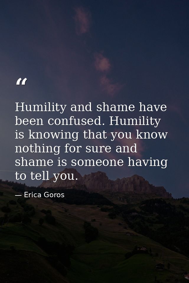 Humility and shame have been confused. Humility is knowing that you know nothing for sure and shame is someone having to — Erica Goros