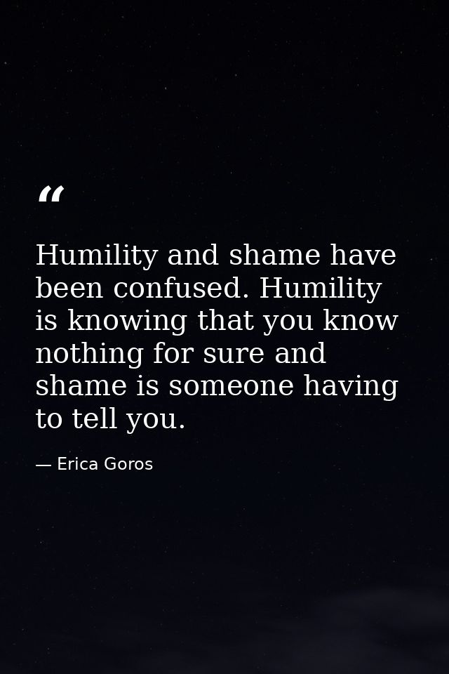 Humility and shame have been confused. Humility is knowing that you know nothing for sure and shame is someone having to — Erica Goros