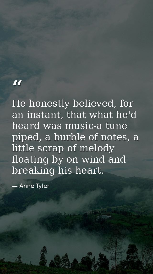 He honestly believed, for an instant, that what he'd heard was music-a tune piped, a burble of notes, a little scrap of  — Anne Tyler