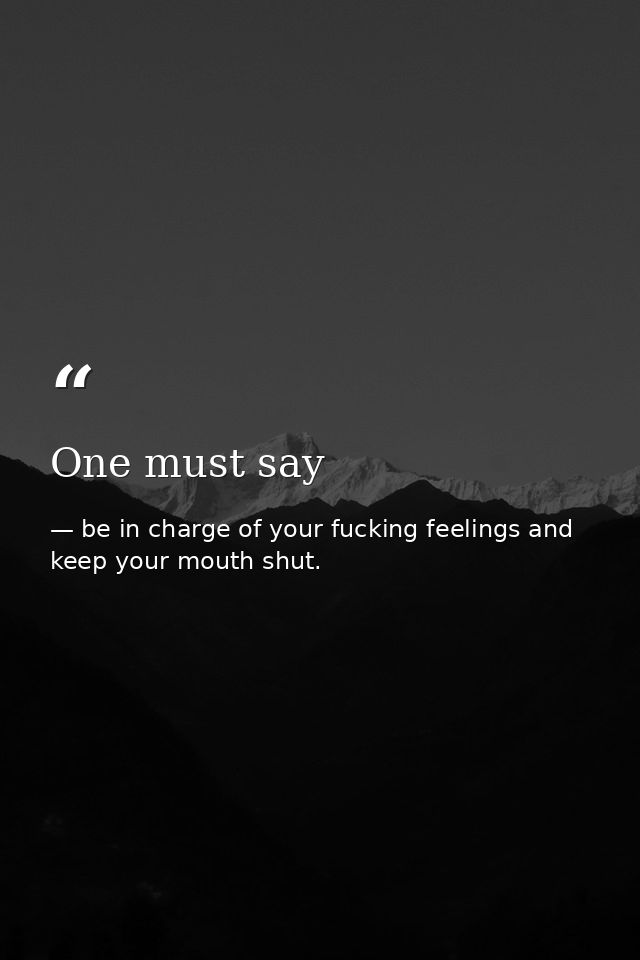 One must say — be in charge of your fucking feelings and keep your mouth shut.
